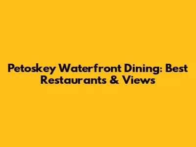 Petoskey Waterfront Dining: Best Restaurants & Views