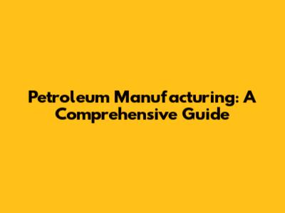 Petroleum Manufacturing: A Comprehensive Guide
