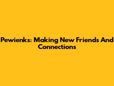 Pewienks: Making New Friends And Connections