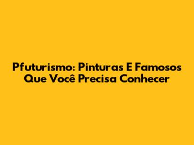 Pfuturismo: Pinturas E Famosos Que Você Precisa Conhecer