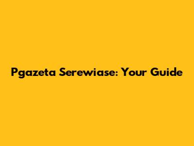 Pgazeta Serewiase: Your Guide