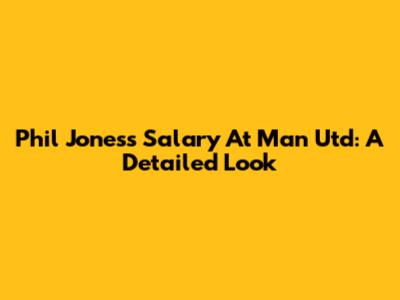 Phil Jones's Salary At Man Utd: A Detailed Look