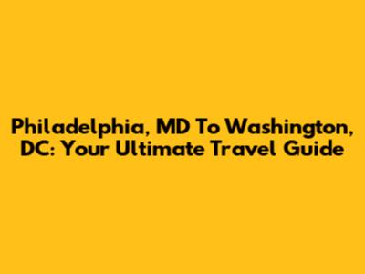 Philadelphia, MD To Washington, DC: Your Ultimate Travel Guide