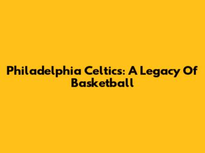 Philadelphia Celtics: A Legacy Of Basketball