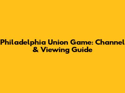Philadelphia Union Game: Channel & Viewing Guide