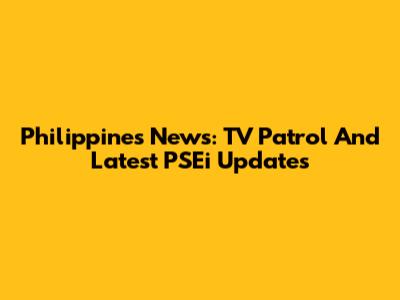 Philippines News: TV Patrol And Latest PSEi Updates