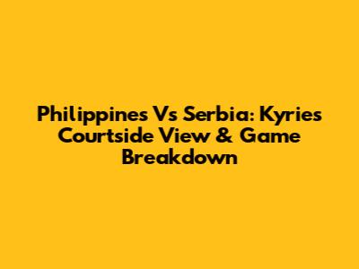Philippines Vs Serbia: Kyrie's Courtside View & Game Breakdown