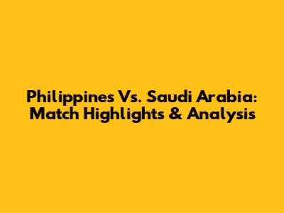 Philippines Vs. Saudi Arabia: Match Highlights & Analysis