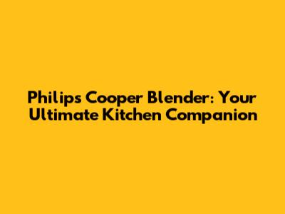 Philips Cooper Blender: Your Ultimate Kitchen Companion