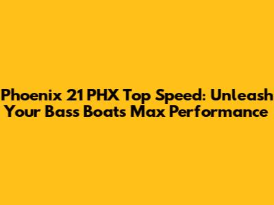 Phoenix 21 PHX Top Speed: Unleash Your Bass Boat's Max Performance