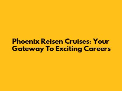 Phoenix Reisen Cruises: Your Gateway To Exciting Careers