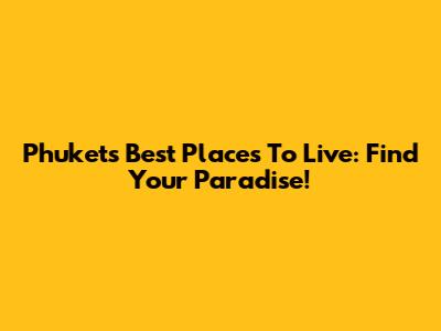 Phuket's Best Places To Live: Find Your Paradise!