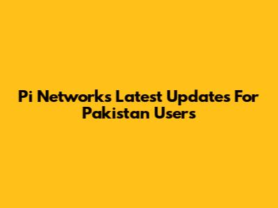 Pi Network's Latest Updates For Pakistan Users
