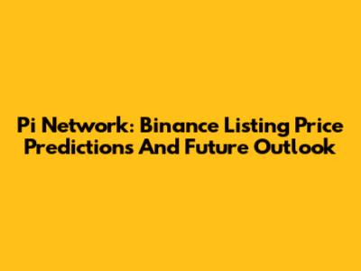 Pi Network: Binance Listing Price Predictions And Future Outlook