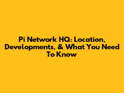 Pi Network HQ: Location, Developments, & What You Need To Know