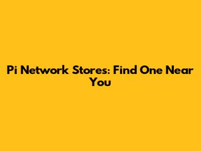 Pi Network Stores: Find One Near You