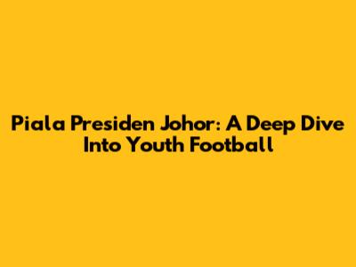Piala Presiden Johor: A Deep Dive Into Youth Football