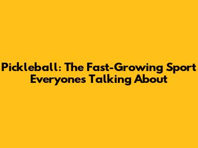 Pickleball: The Fast-Growing Sport Everyone's Talking About