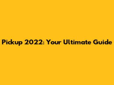 Pickup 2022: Your Ultimate Guide