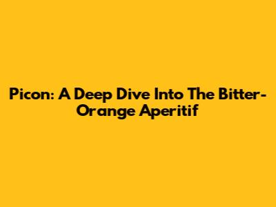 Picon: A Deep Dive Into The Bitter-Orange Aperitif