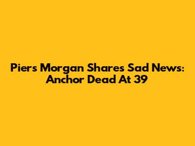 Piers Morgan Shares Sad News: Anchor Dead At 39