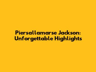 Piersallamarse Jackson: Unforgettable Highlights