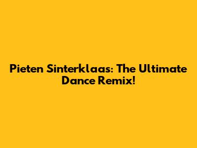 Pieten Sinterklaas: The Ultimate Dance Remix!