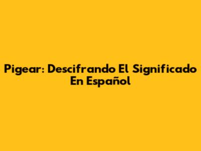 Pigear: Descifrando El Significado En Español