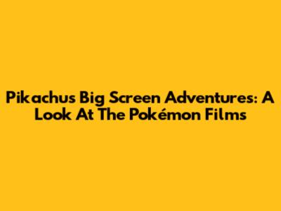 Pikachu's Big Screen Adventures: A Look At The Pokémon Films