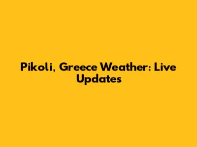 Pikoli, Greece Weather: Live Updates