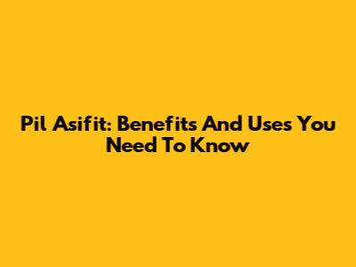 Pil Asifit: Benefits And Uses You Need To Know