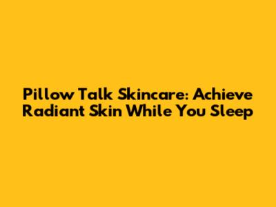 Pillow Talk Skincare: Achieve Radiant Skin While You Sleep