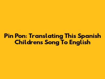 Pin Pon: Translating This Spanish Children's Song To English
