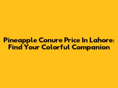 Pineapple Conure Price In Lahore: Find Your Colorful Companion
