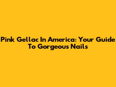 Pink Gellac In America: Your Guide To Gorgeous Nails