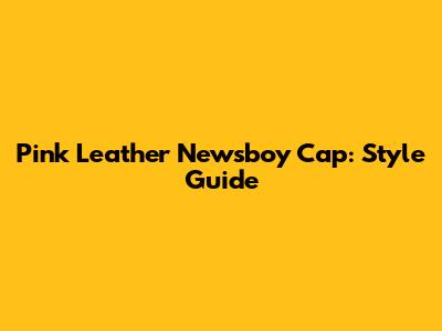 Pink Leather Newsboy Cap: Style Guide
