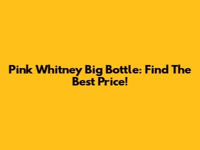 Pink Whitney Big Bottle: Find The Best Price!