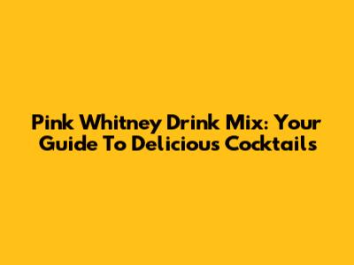 Pink Whitney Drink Mix: Your Guide To Delicious Cocktails