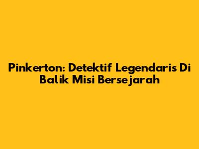 Pinkerton: Detektif Legendaris Di Balik Misi Bersejarah