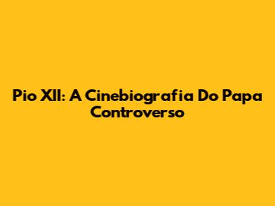 Pio XII: A Cinebiografia Do Papa Controverso