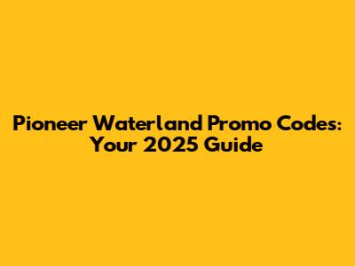 Pioneer Waterland Promo Codes: Your 2025 Guide