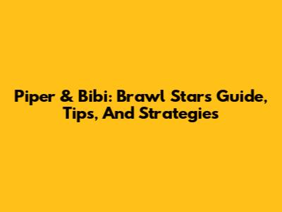 Piper & Bibi: Brawl Stars Guide, Tips, And Strategies