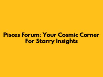 Pisces Forum: Your Cosmic Corner For Starry Insights