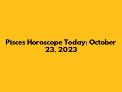 Pisces Horoscope Today: October 23, 2023