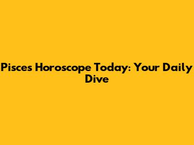 Pisces Horoscope Today: Your Daily Dive