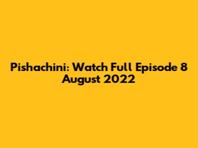 Pishachini: Watch Full Episode 8 August 2022