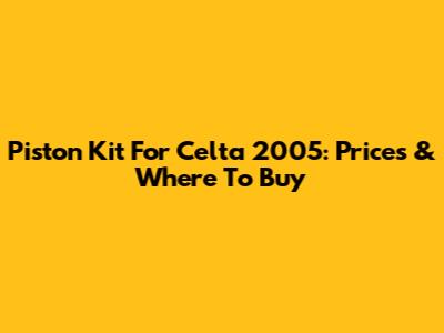 Piston Kit For Celta 2005: Prices & Where To Buy