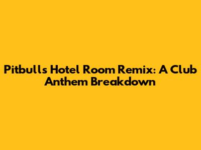 Pitbull's Hotel Room Remix: A Club Anthem Breakdown
