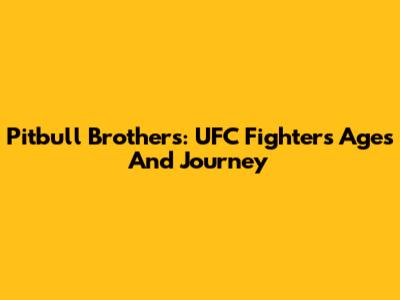 Pitbull Brothers: UFC Fighters' Ages And Journey