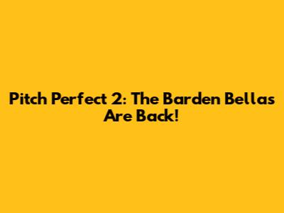 Pitch Perfect 2: The Barden Bellas Are Back!